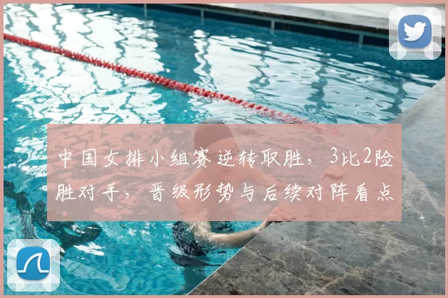 中国女排小组赛逆转取胜，3比2险胜对手，晋级形势与后续对阵看点