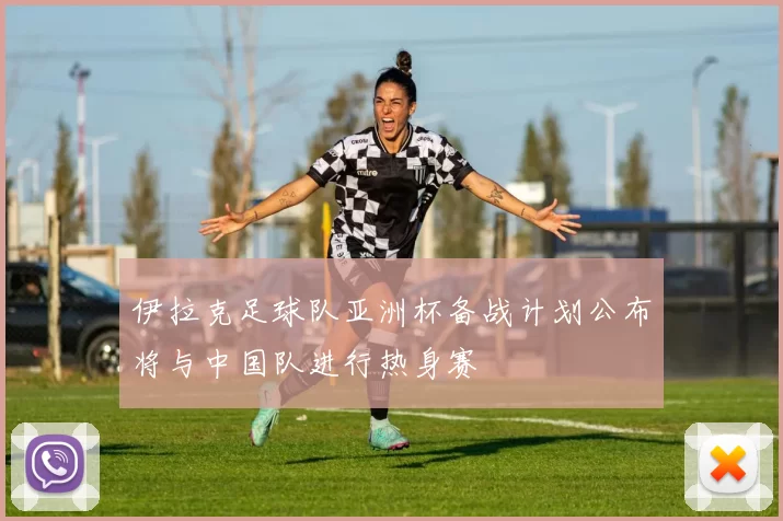 伊拉克足球队亚洲杯备战计划公布将与中国队进行热身赛