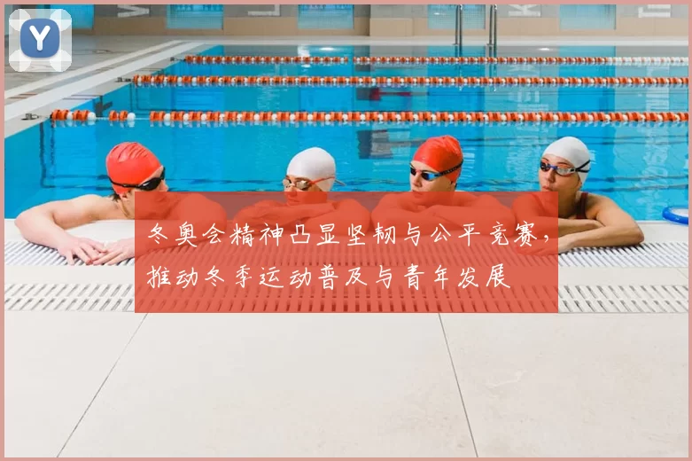 冬奥会精神凸显坚韧与公平竞赛，推动冬季运动普及与青年发展