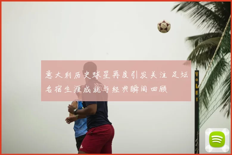 意大利历史球星再度引发关注 足坛名宿生涯成就与经典瞬间回顾