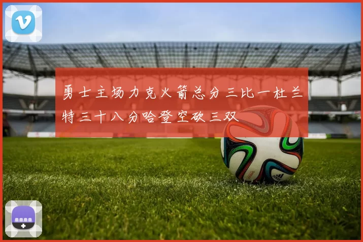 勇士主场力克火箭总分三比一杜兰特三十八分哈登空砍三双