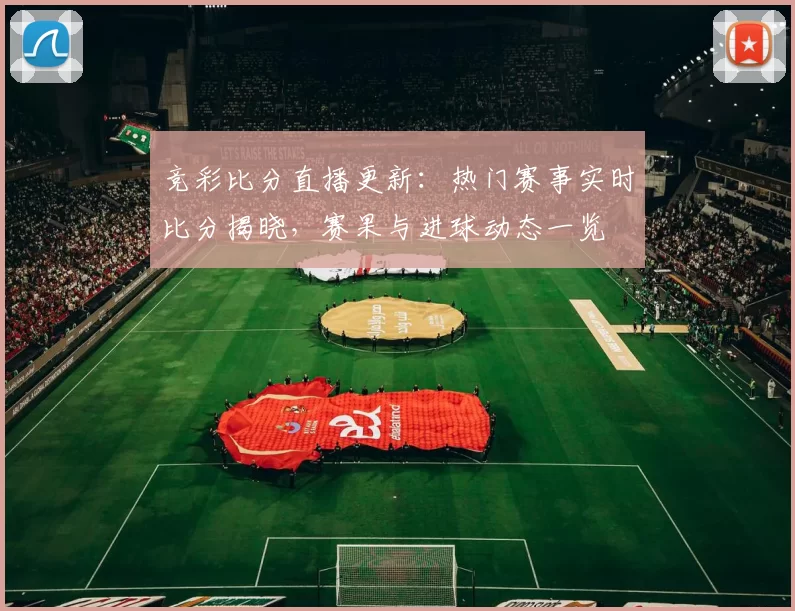 竞彩比分直播更新：热门赛事实时比分揭晓，赛果与进球动态一览