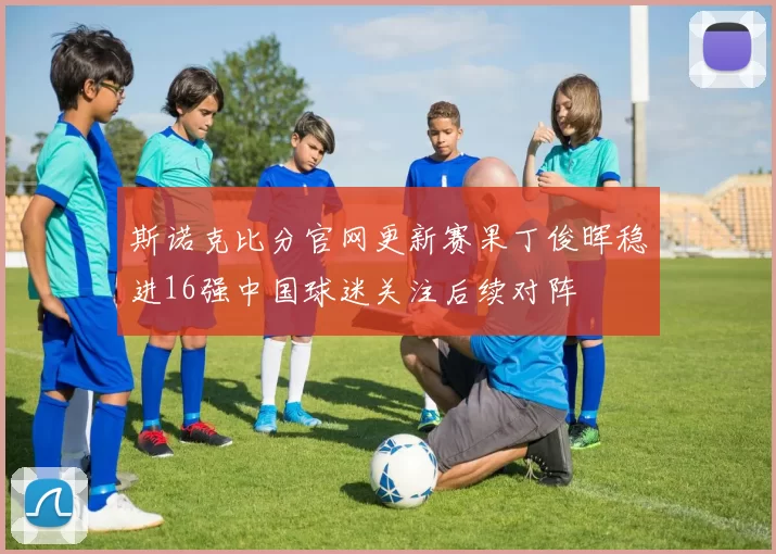 斯诺克比分官网更新赛果丁俊晖稳进16强中国球迷关注后续对阵