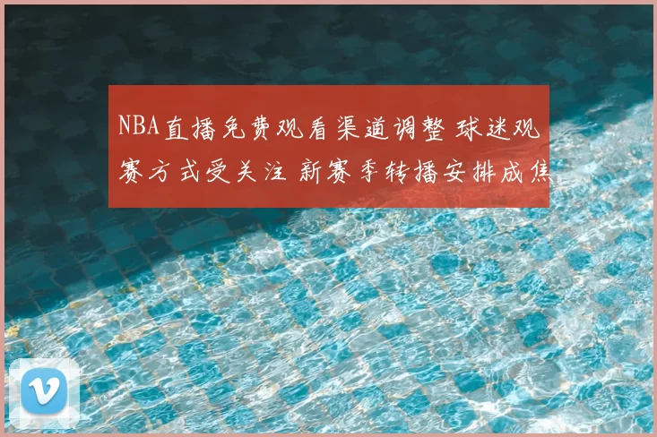 NBA直播免费观看渠道调整 球迷观赛方式受关注 新赛季转播安排成焦点