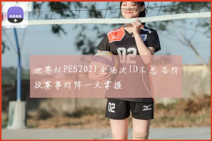 世界杯PES2021全场次ID汇总 各阶段赛事对阵一文掌握