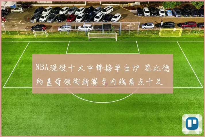NBA现役十大中锋榜单出炉 恩比德约基奇领衔新赛季内线看点十足