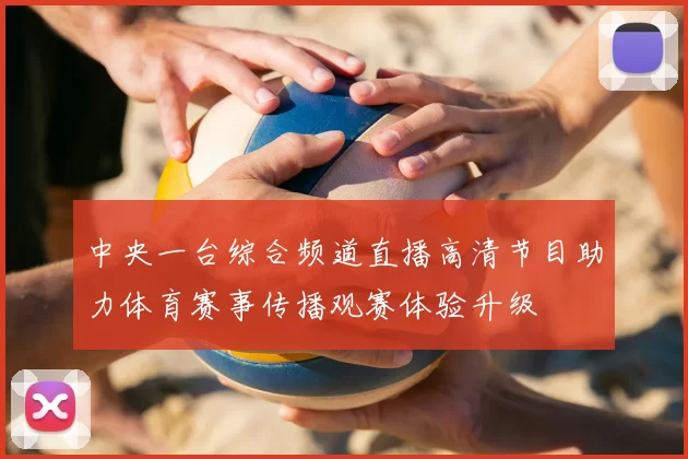 中央一台综合频道直播高清节目助力体育赛事传播观赛体验升级
