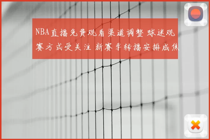 NBA直播免费观看渠道调整 球迷观赛方式受关注 新赛季转播安排成焦点