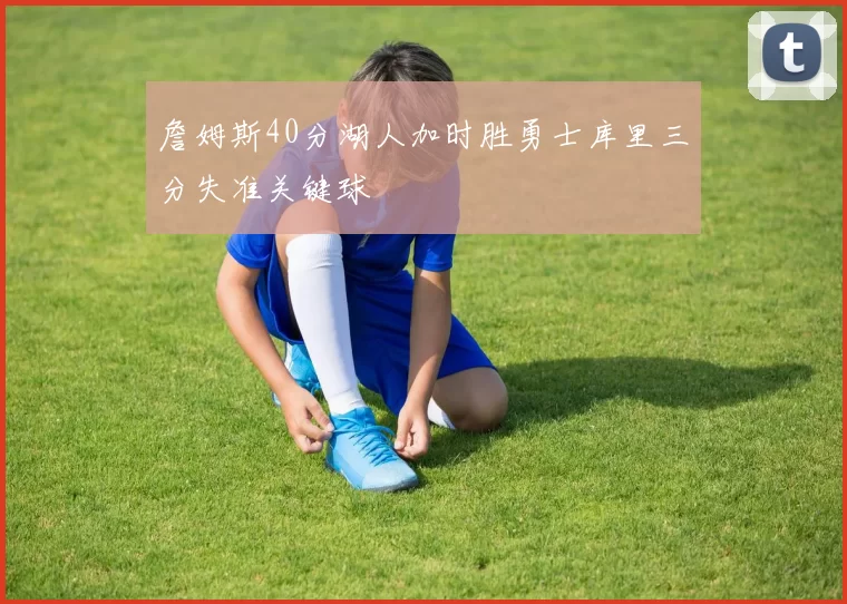 詹姆斯40分湖人加时胜勇士库里三分失准关键球