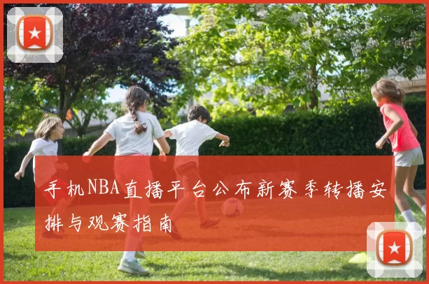 手机NBA直播平台公布新赛季转播安排与观赛指南