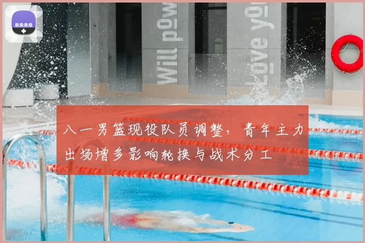八一男篮现役队员调整，青年主力出场增多影响轮换与战术分工