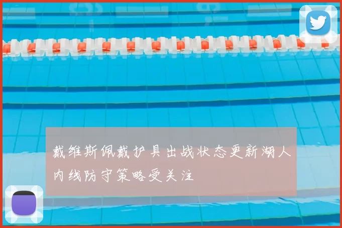 戴维斯佩戴护具出战状态更新湖人内线防守策略受关注