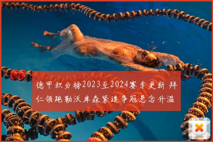 德甲积分榜2023至2024赛季更新 拜仁领跑勒沃库森紧追争冠悬念升温