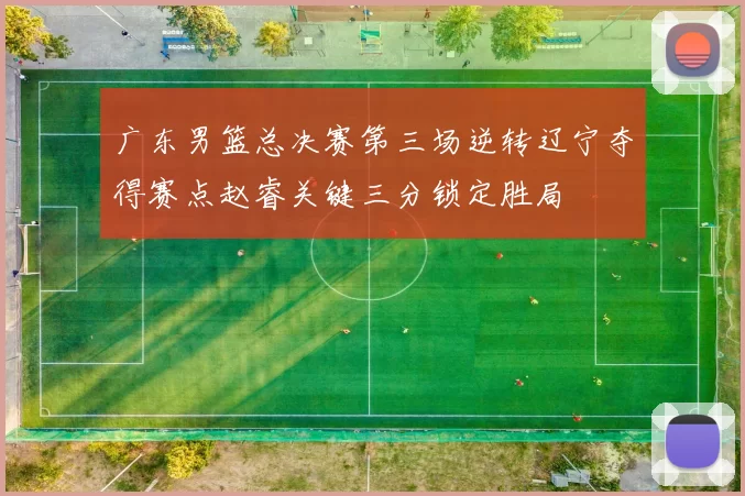 广东男篮总决赛第三场逆转辽宁夺得赛点赵睿关键三分锁定胜局