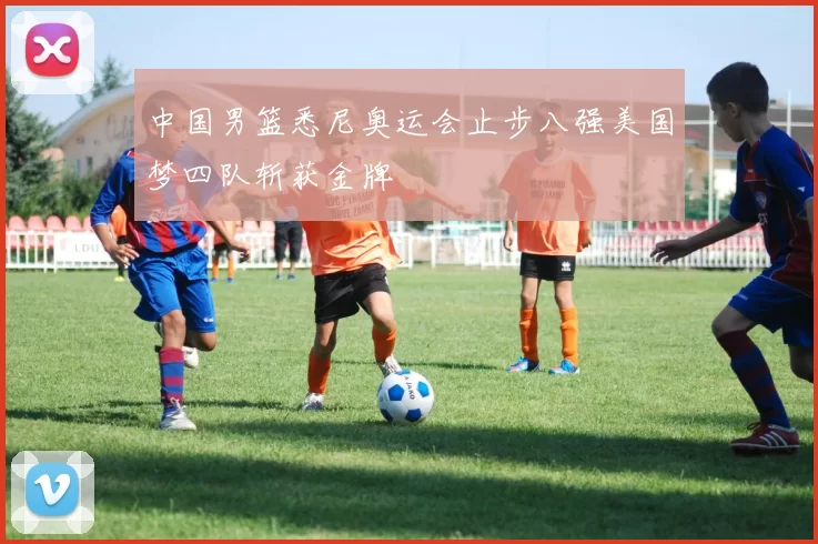 中国男篮悉尼奥运会止步八强美国梦四队斩获金牌