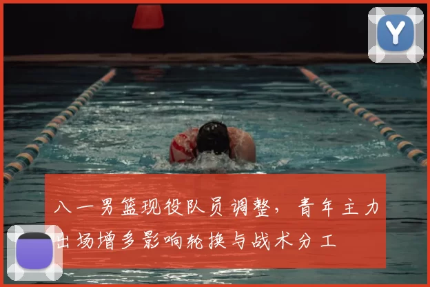 八一男篮现役队员调整，青年主力出场增多影响轮换与战术分工
