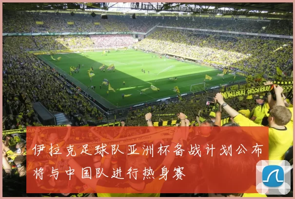 伊拉克足球队亚洲杯备战计划公布将与中国队进行热身赛