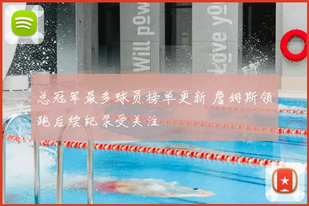 总冠军最多球员榜单更新 詹姆斯领跑后续纪录受关注