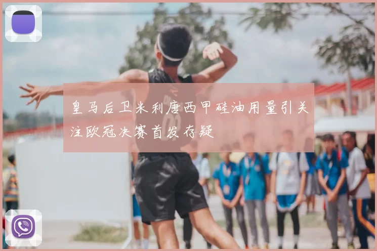 皇马后卫米利唐西甲硅油用量引关注欧冠决赛首发存疑