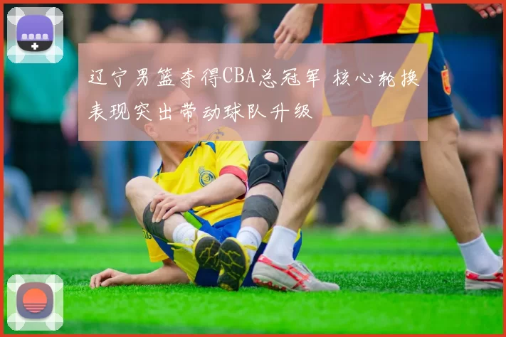 辽宁男篮夺得CBA总冠军 核心轮换表现突出带动球队升级