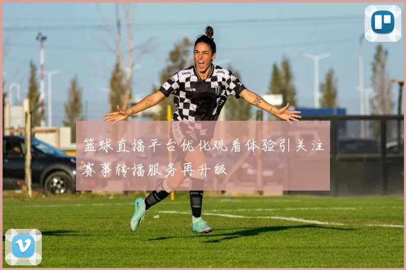 篮球直播平台优化观看体验引关注赛事转播服务再升级