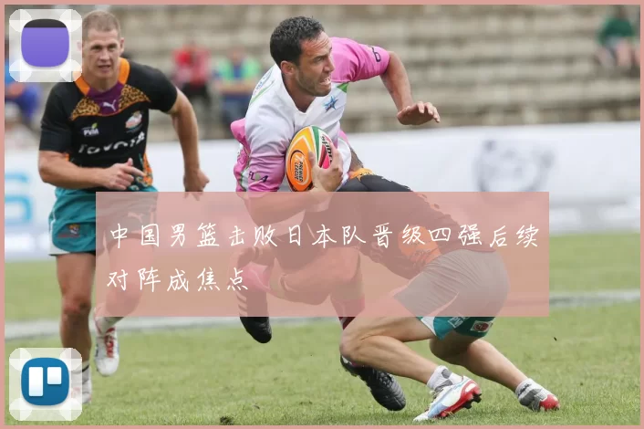 中国男篮击败日本队晋级四强后续对阵成焦点