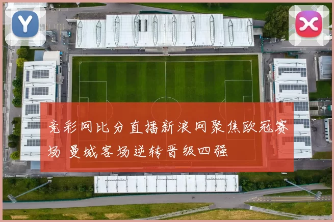 竞彩网比分直播新浪网聚焦欧冠赛场 曼城客场逆转晋级四强