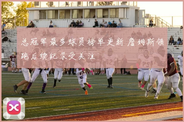 总冠军最多球员榜单更新 詹姆斯领跑后续纪录受关注